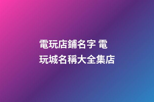 電玩店鋪名字 電玩城名稱大全集店-第1張-店鋪起名-玄機派